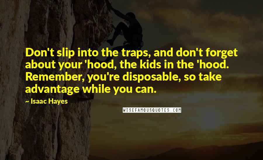 Isaac Hayes Quotes: Don't slip into the traps, and don't forget about your 'hood, the kids in the 'hood. Remember, you're disposable, so take advantage while you can.