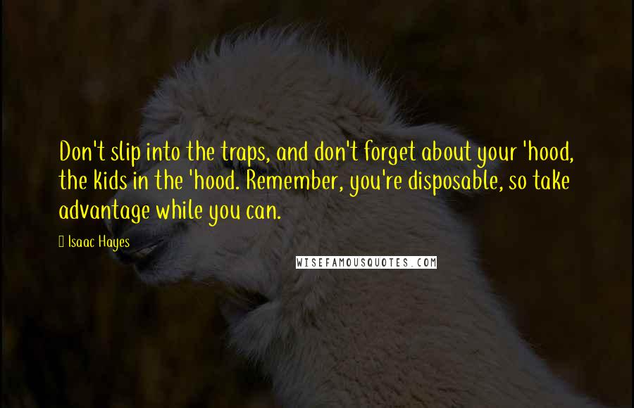 Isaac Hayes Quotes: Don't slip into the traps, and don't forget about your 'hood, the kids in the 'hood. Remember, you're disposable, so take advantage while you can.