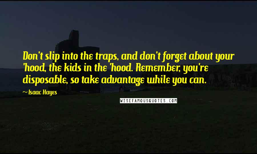 Isaac Hayes Quotes: Don't slip into the traps, and don't forget about your 'hood, the kids in the 'hood. Remember, you're disposable, so take advantage while you can.