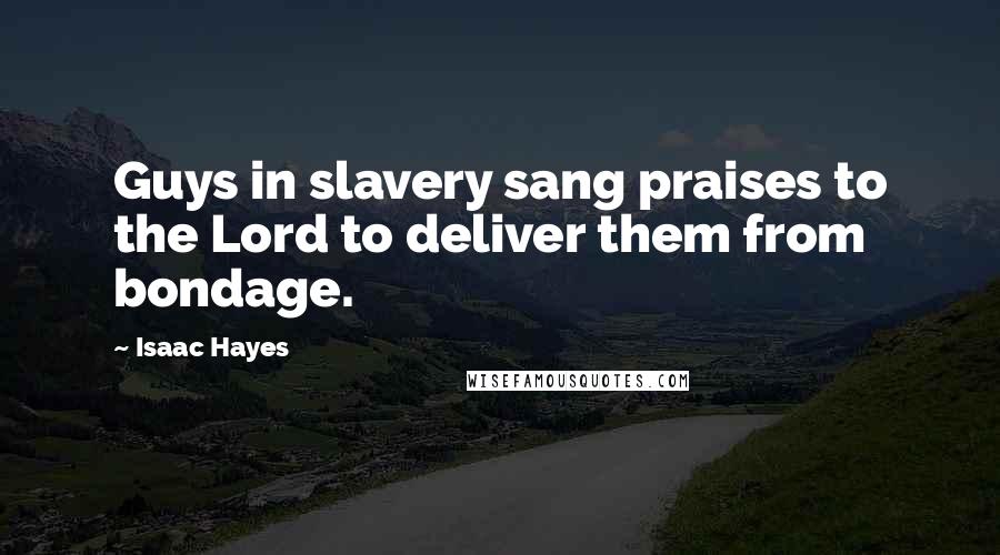 Isaac Hayes Quotes: Guys in slavery sang praises to the Lord to deliver them from bondage.
