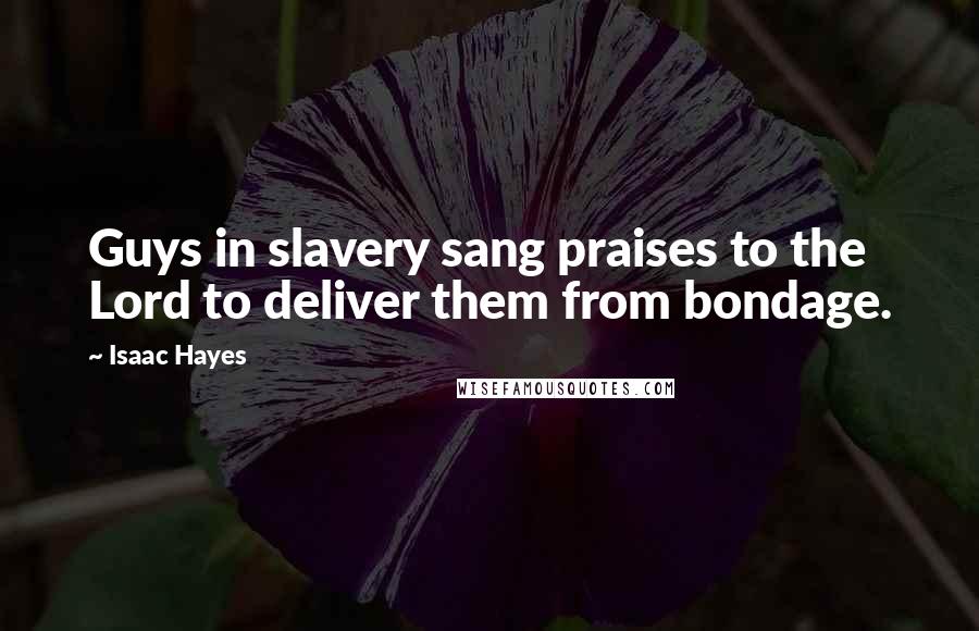 Isaac Hayes Quotes: Guys in slavery sang praises to the Lord to deliver them from bondage.