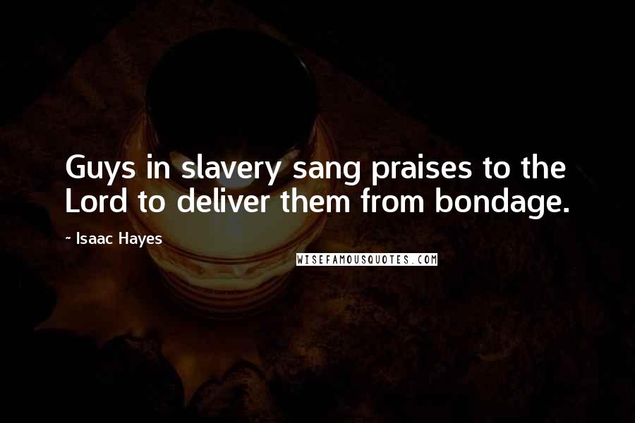 Isaac Hayes Quotes: Guys in slavery sang praises to the Lord to deliver them from bondage.