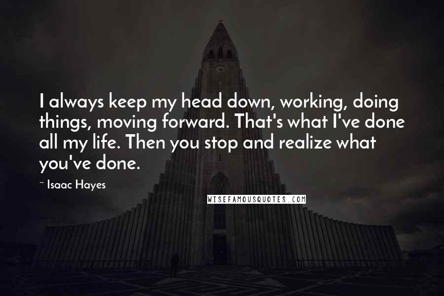 Isaac Hayes Quotes: I always keep my head down, working, doing things, moving forward. That's what I've done all my life. Then you stop and realize what you've done.