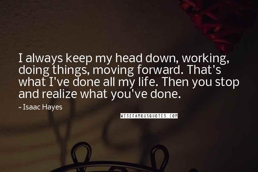 Isaac Hayes Quotes: I always keep my head down, working, doing things, moving forward. That's what I've done all my life. Then you stop and realize what you've done.