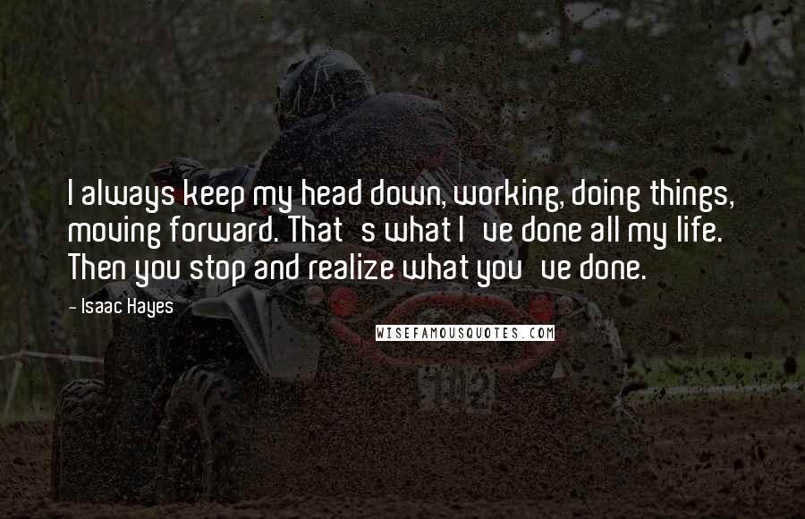 Isaac Hayes Quotes: I always keep my head down, working, doing things, moving forward. That's what I've done all my life. Then you stop and realize what you've done.