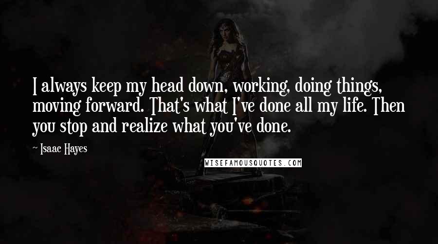 Isaac Hayes Quotes: I always keep my head down, working, doing things, moving forward. That's what I've done all my life. Then you stop and realize what you've done.