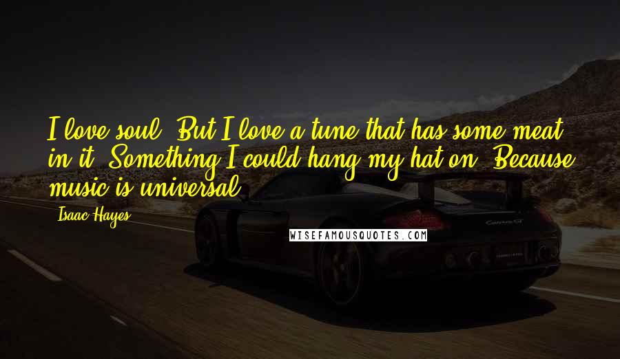 Isaac Hayes Quotes: I love soul. But I love a tune that has some meat in it. Something I could hang my hat on. Because music is universal.