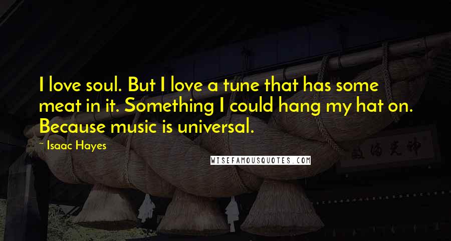 Isaac Hayes Quotes: I love soul. But I love a tune that has some meat in it. Something I could hang my hat on. Because music is universal.