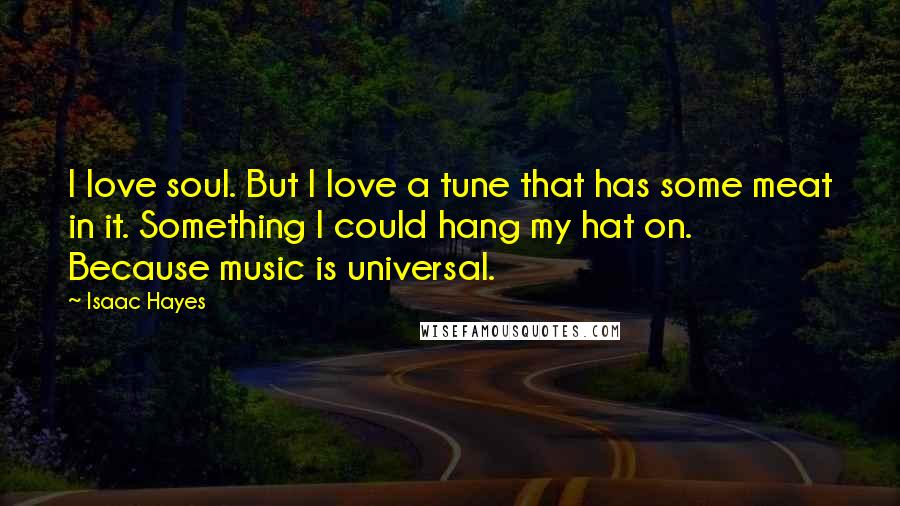 Isaac Hayes Quotes: I love soul. But I love a tune that has some meat in it. Something I could hang my hat on. Because music is universal.