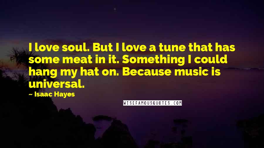 Isaac Hayes Quotes: I love soul. But I love a tune that has some meat in it. Something I could hang my hat on. Because music is universal.