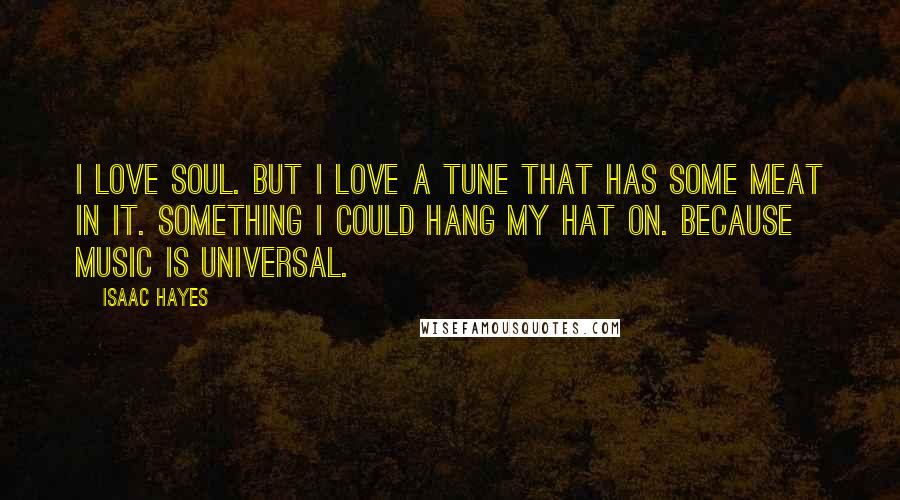 Isaac Hayes Quotes: I love soul. But I love a tune that has some meat in it. Something I could hang my hat on. Because music is universal.