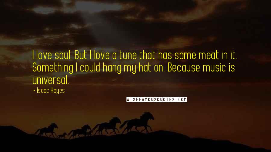 Isaac Hayes Quotes: I love soul. But I love a tune that has some meat in it. Something I could hang my hat on. Because music is universal.