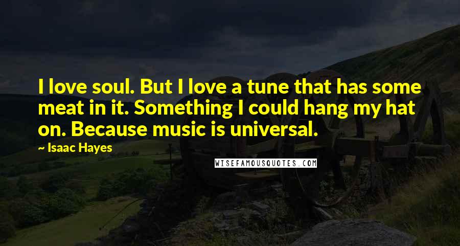 Isaac Hayes Quotes: I love soul. But I love a tune that has some meat in it. Something I could hang my hat on. Because music is universal.
