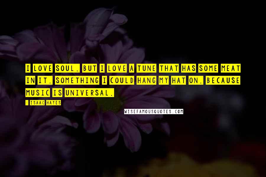 Isaac Hayes Quotes: I love soul. But I love a tune that has some meat in it. Something I could hang my hat on. Because music is universal.