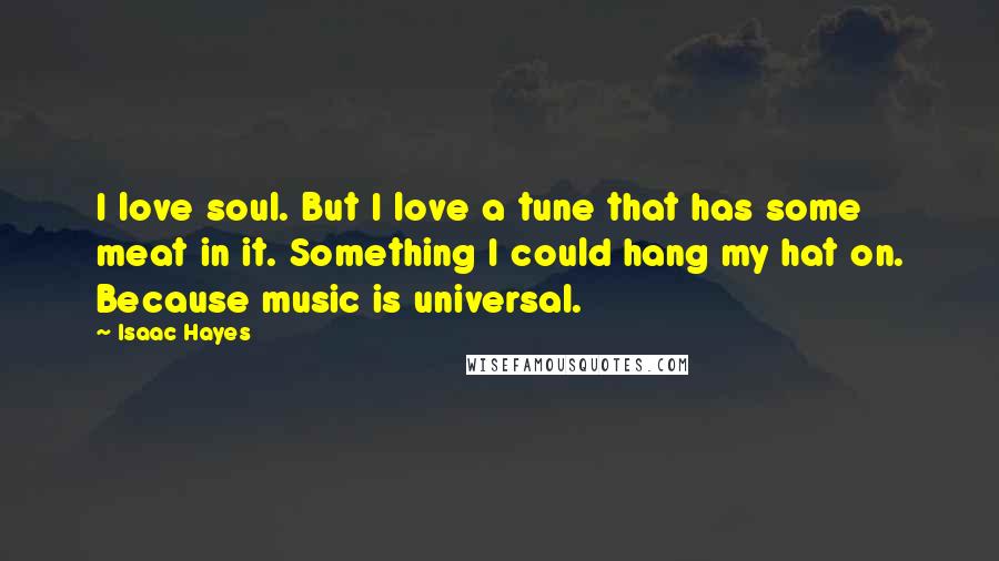 Isaac Hayes Quotes: I love soul. But I love a tune that has some meat in it. Something I could hang my hat on. Because music is universal.