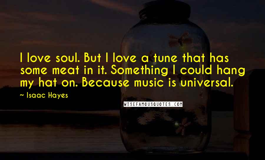 Isaac Hayes Quotes: I love soul. But I love a tune that has some meat in it. Something I could hang my hat on. Because music is universal.