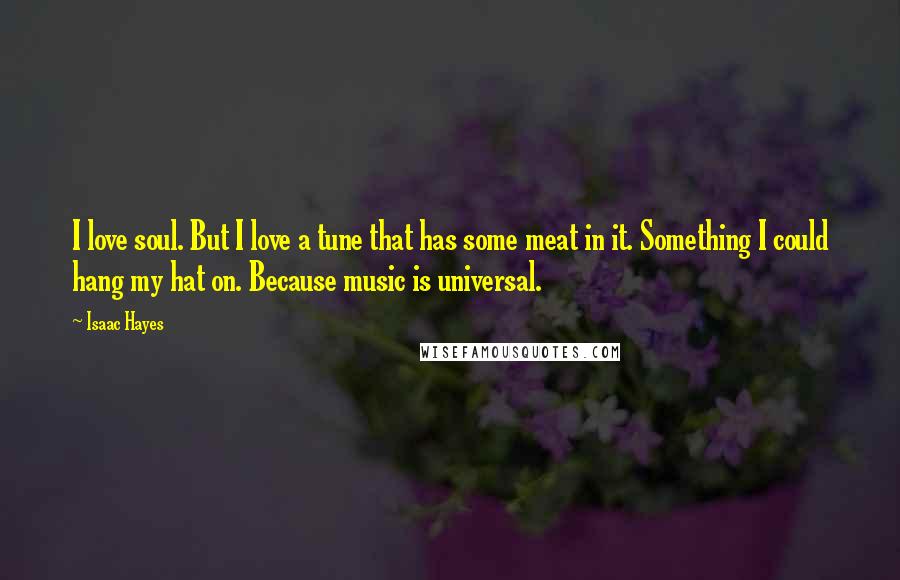 Isaac Hayes Quotes: I love soul. But I love a tune that has some meat in it. Something I could hang my hat on. Because music is universal.