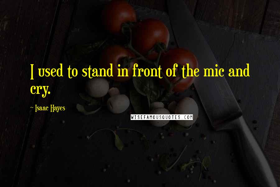 Isaac Hayes Quotes: I used to stand in front of the mic and cry.