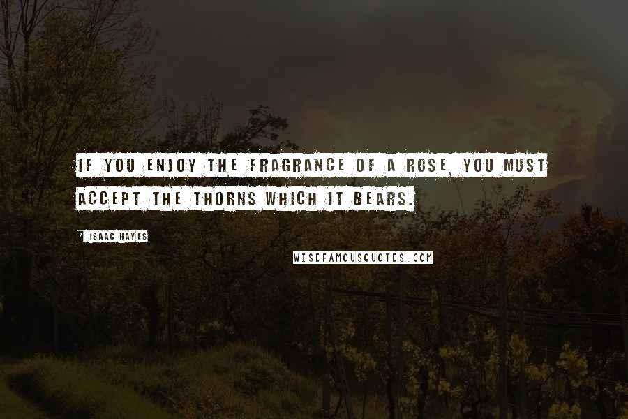 Isaac Hayes Quotes: If you enjoy the fragrance of a rose, you must accept the thorns which it bears.