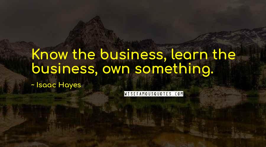 Isaac Hayes Quotes: Know the business, learn the business, own something.