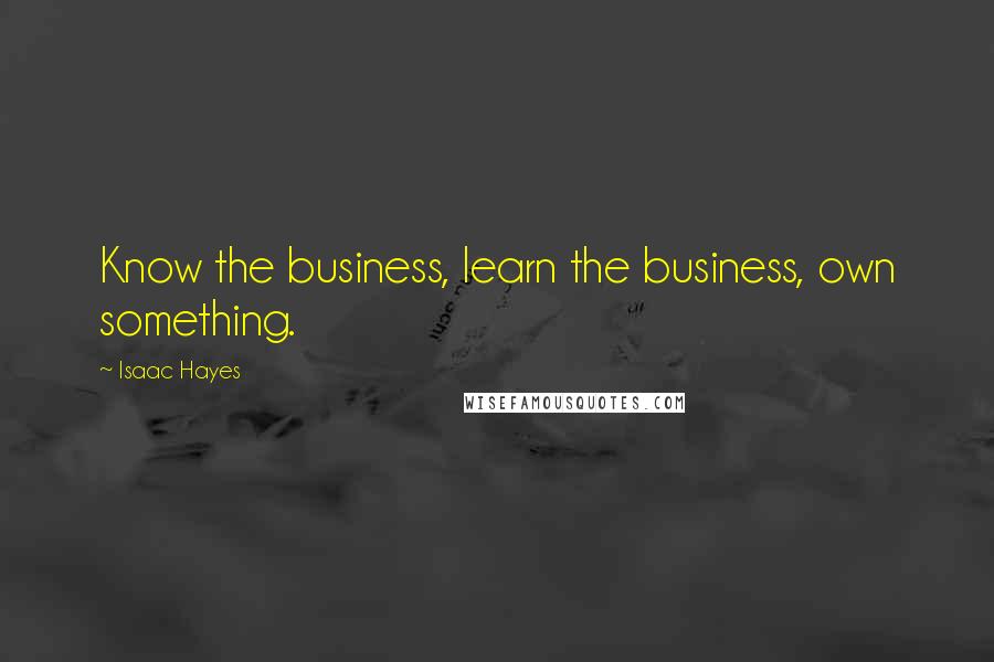 Isaac Hayes Quotes: Know the business, learn the business, own something.