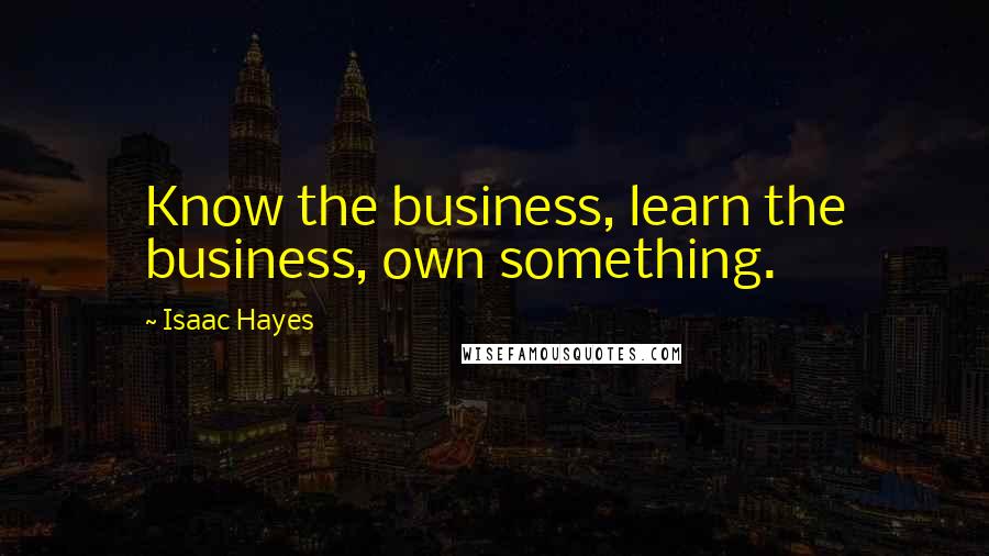 Isaac Hayes Quotes: Know the business, learn the business, own something.