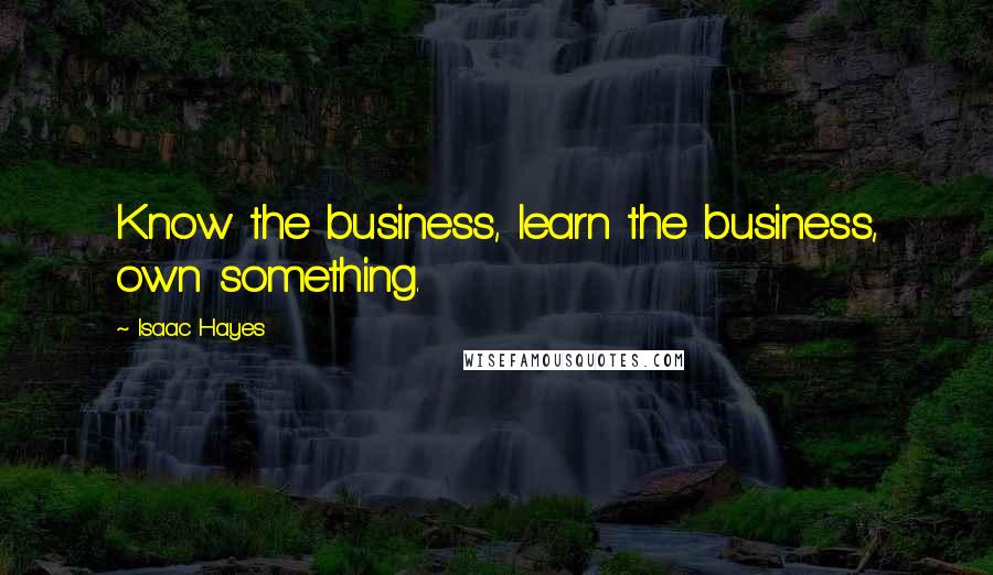 Isaac Hayes Quotes: Know the business, learn the business, own something.
