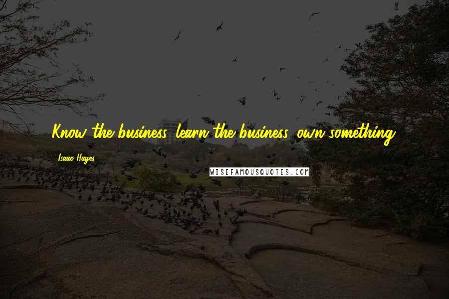 Isaac Hayes Quotes: Know the business, learn the business, own something.