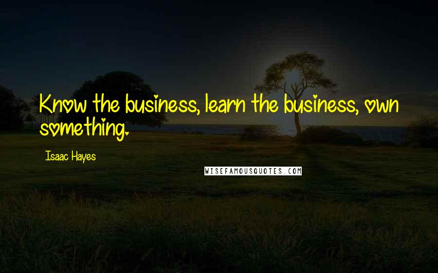 Isaac Hayes Quotes: Know the business, learn the business, own something.