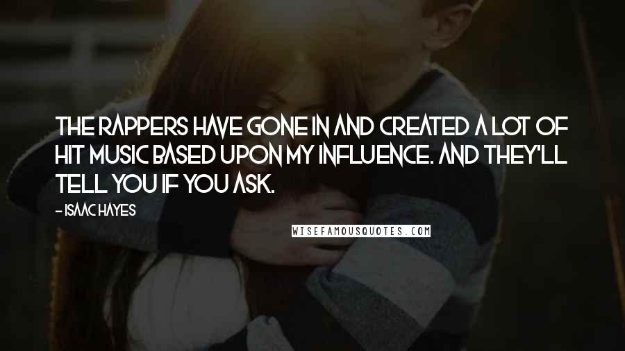 Isaac Hayes Quotes: The rappers have gone in and created a lot of hit music based upon my influence. And they'll tell you if you ask.