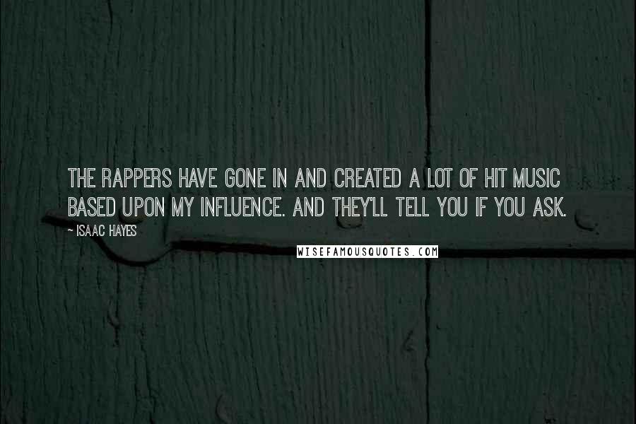 Isaac Hayes Quotes: The rappers have gone in and created a lot of hit music based upon my influence. And they'll tell you if you ask.