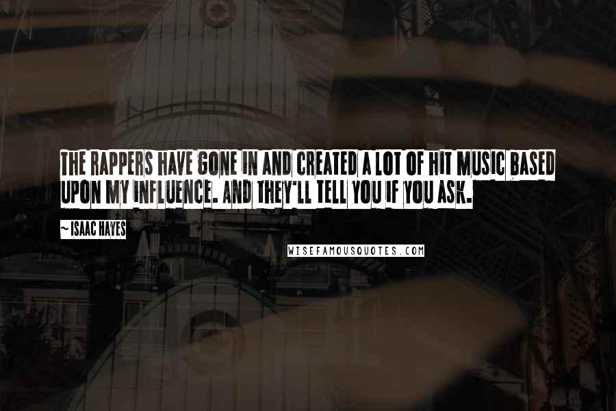 Isaac Hayes Quotes: The rappers have gone in and created a lot of hit music based upon my influence. And they'll tell you if you ask.