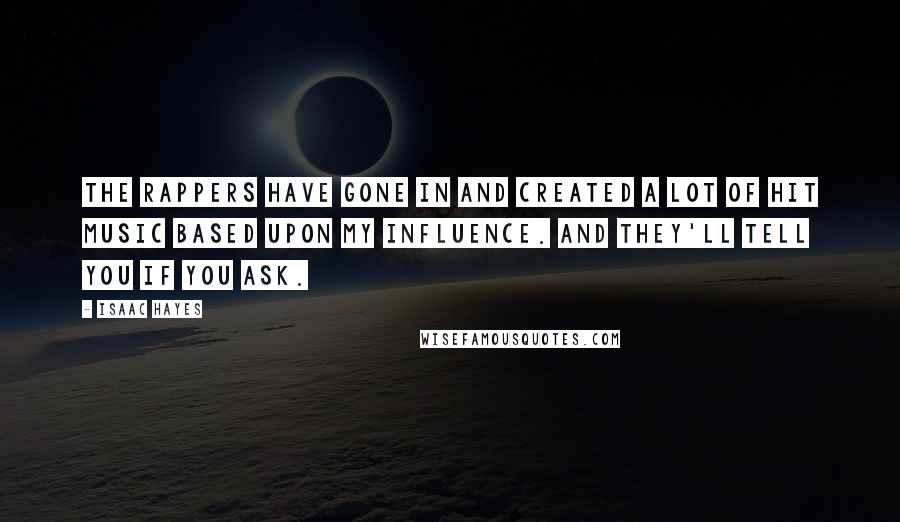 Isaac Hayes Quotes: The rappers have gone in and created a lot of hit music based upon my influence. And they'll tell you if you ask.