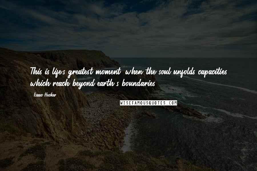 Isaac Hecker Quotes: This is life's greatest moment, when the soul unfolds capacities which reach beyond earth's boundaries.