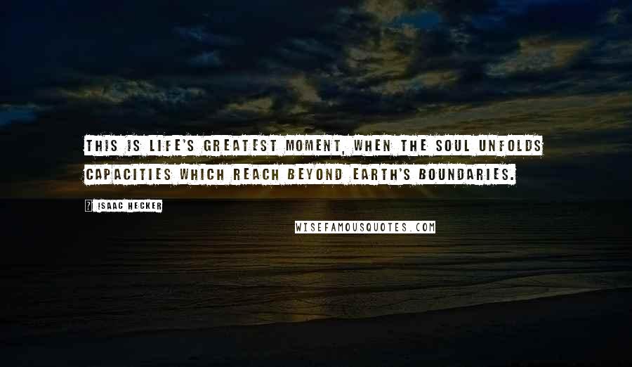 Isaac Hecker Quotes: This is life's greatest moment, when the soul unfolds capacities which reach beyond earth's boundaries.