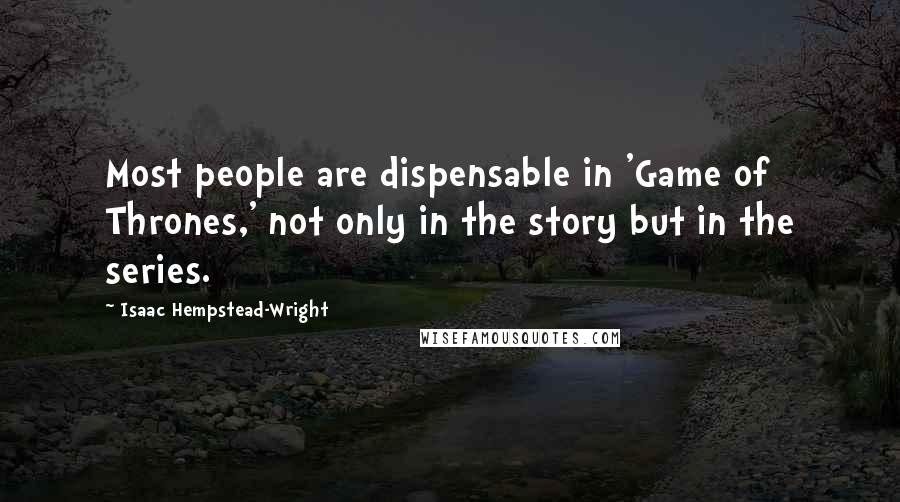 Isaac Hempstead-Wright Quotes: Most people are dispensable in 'Game of Thrones,' not only in the story but in the series.