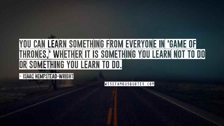 Isaac Hempstead-Wright Quotes: You can learn something from everyone in 'Game of Thrones,' whether it is something you learn not to do or something you learn to do.