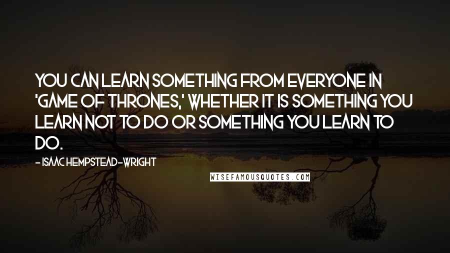 Isaac Hempstead-Wright Quotes: You can learn something from everyone in 'Game of Thrones,' whether it is something you learn not to do or something you learn to do.