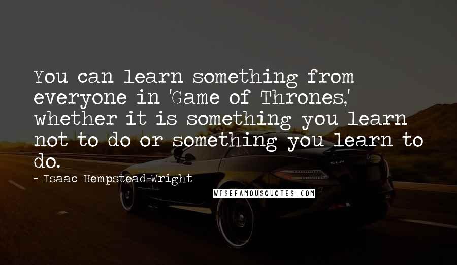 Isaac Hempstead-Wright Quotes: You can learn something from everyone in 'Game of Thrones,' whether it is something you learn not to do or something you learn to do.