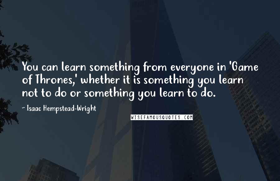 Isaac Hempstead-Wright Quotes: You can learn something from everyone in 'Game of Thrones,' whether it is something you learn not to do or something you learn to do.