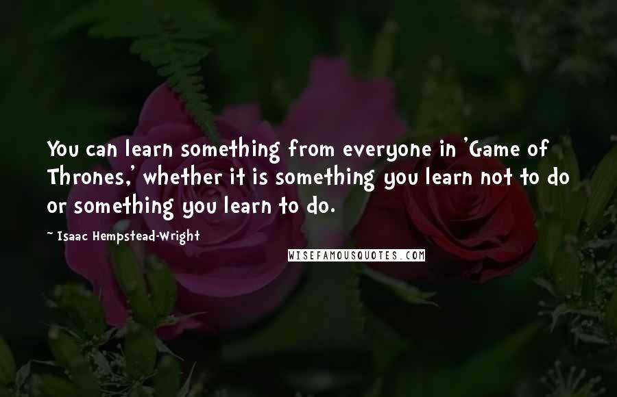 Isaac Hempstead-Wright Quotes: You can learn something from everyone in 'Game of Thrones,' whether it is something you learn not to do or something you learn to do.