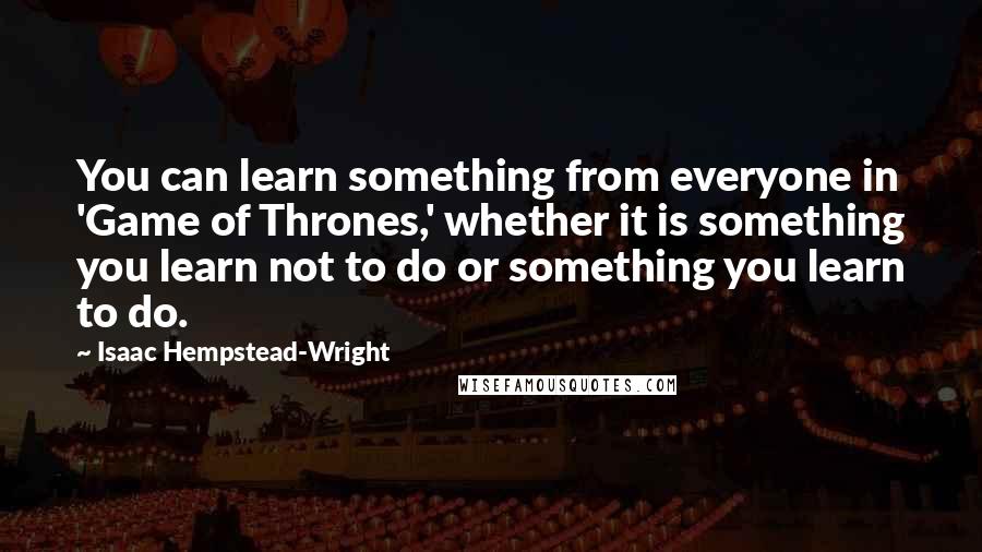 Isaac Hempstead-Wright Quotes: You can learn something from everyone in 'Game of Thrones,' whether it is something you learn not to do or something you learn to do.