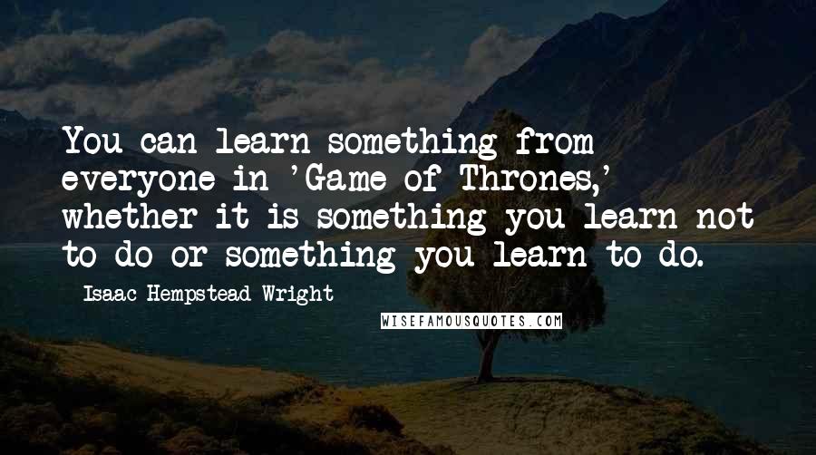 Isaac Hempstead-Wright Quotes: You can learn something from everyone in 'Game of Thrones,' whether it is something you learn not to do or something you learn to do.