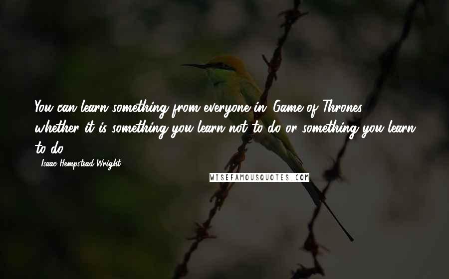 Isaac Hempstead-Wright Quotes: You can learn something from everyone in 'Game of Thrones,' whether it is something you learn not to do or something you learn to do.