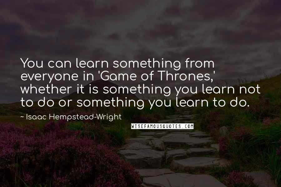 Isaac Hempstead-Wright Quotes: You can learn something from everyone in 'Game of Thrones,' whether it is something you learn not to do or something you learn to do.