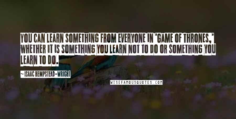 Isaac Hempstead-Wright Quotes: You can learn something from everyone in 'Game of Thrones,' whether it is something you learn not to do or something you learn to do.