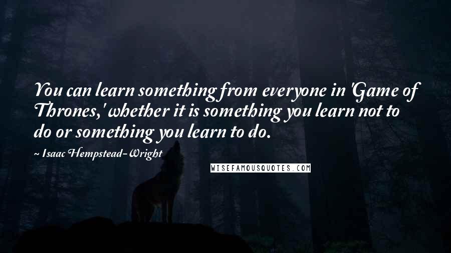 Isaac Hempstead-Wright Quotes: You can learn something from everyone in 'Game of Thrones,' whether it is something you learn not to do or something you learn to do.