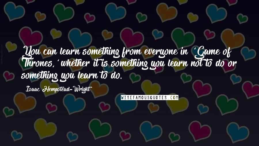 Isaac Hempstead-Wright Quotes: You can learn something from everyone in 'Game of Thrones,' whether it is something you learn not to do or something you learn to do.