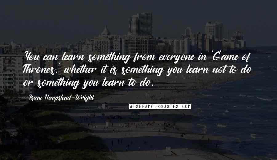 Isaac Hempstead-Wright Quotes: You can learn something from everyone in 'Game of Thrones,' whether it is something you learn not to do or something you learn to do.