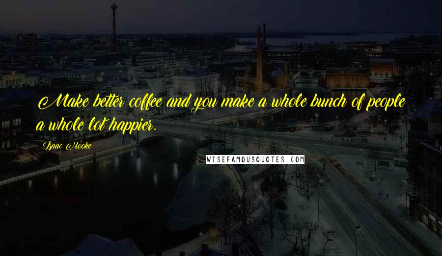 Isaac Hooke Quotes: Make better coffee and you make a whole bunch of people a whole lot happier.